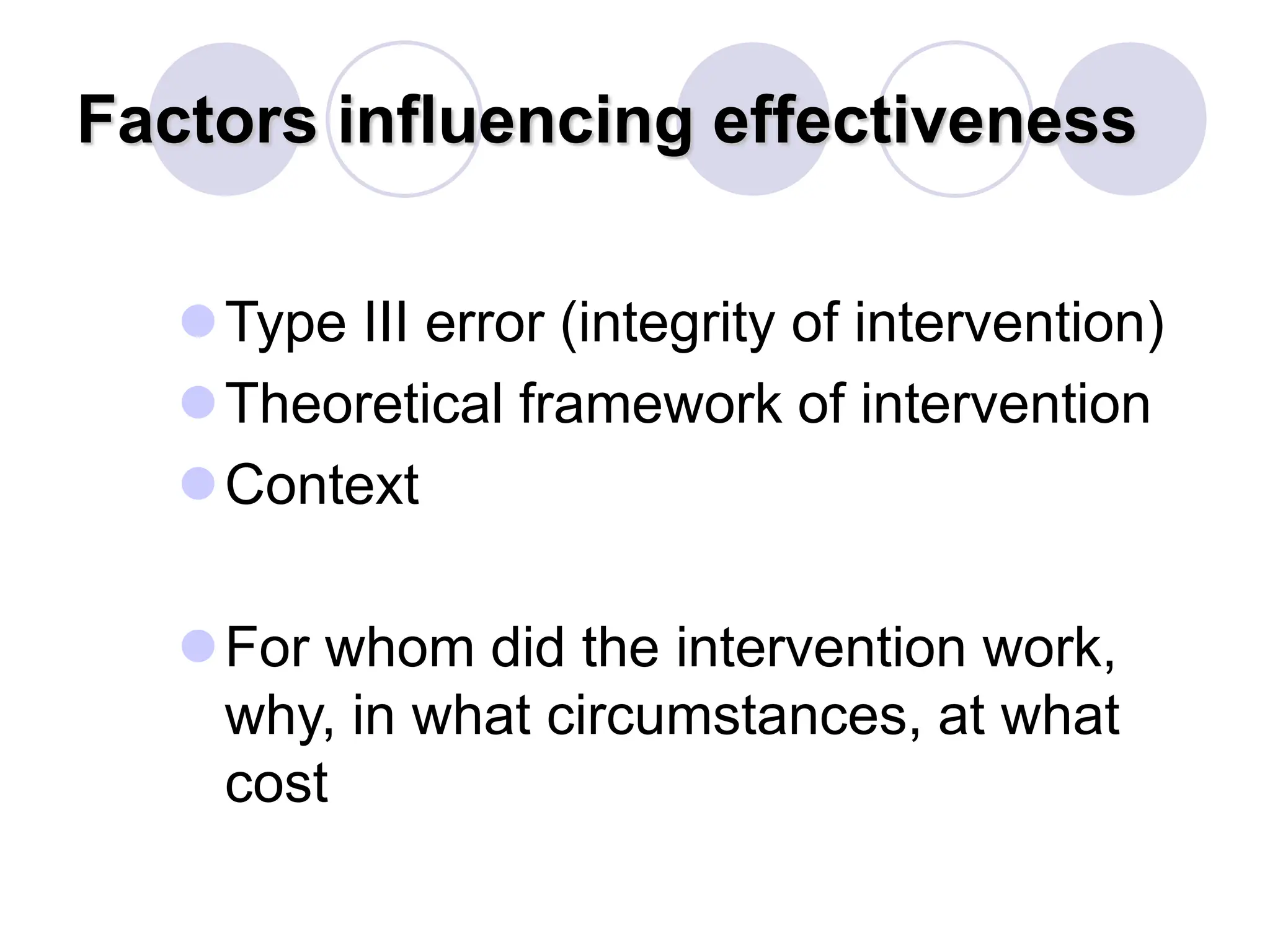 Factors influencing effectiveness
Type III error (integrity of intervention)
Theoretical framework of intervention
Context
For whom did the intervention work,
why, in what circumstances, at what
cost
 