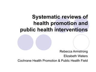 Systematic reviews of
health promotion and
public health interventions
Rebecca Armstrong
Elizabeth Waters
Cochrane Health Promotion & Public Health Field
 