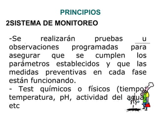 PRINCIPIOS
2SISTEMA DE MONITOREO

-Se      realizarán     pruebas    u
observaciones     programadas   para
asegurar    que     se  cumplen  los
parámetros establecidos y que las
medidas preventivas en cada fase
están funcionando.
- Test químicos o físicos (tiempo,
temperatura, pH, actividad del agua,
etc
 