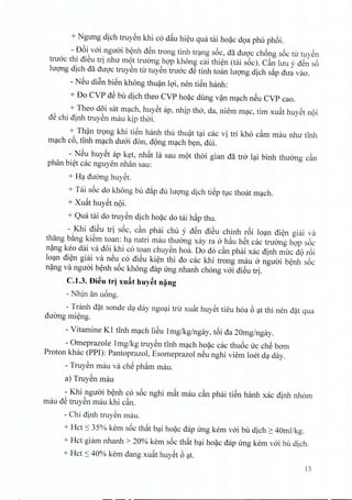 + Ngung dich truyen khi co d~u hieu qua tai hoac doa phu phoi.
- D6i voi nguoi benh d~n trong tinh trang soc, da diroc chong s6c tir tuyen
tnroc thi dieu tri nhu mot truong hop khong cai thien (tai soc), C~n hru y den s6
hrong dich da duoc truyen tir tuyen tnroc dS tinh toan Iuong dich s~p dua vao.
- N~u diSn bien khong thuan 19i, nen tien hanh:
+ Do CVP dS bu dich thea CVP hoac dung van mach n~u CVP cao.
+ Theo d5i sat mach, huyet ap, nhip tho, da, niem mac, tim xuat huyet nQi
dS chi dinh truyen mau kip thai.
+ Than trong khi tien hanh thu thuat tai cac vi tri kh6 cam mau nhir tinh
mach c6, tinh m~ch duai don, dQng m~ch b~n, dui.
- N~u huy~t ap k~t, nh~t la sau mQt thai gian da tro l~i binh thuang c~n
phan bi~t cac nguyen nhan sau:
+ H~ duang huy~t.
+ Tai s6c do khong bu d~p du lu<;mgdich ti~p tlc thoat m~ch.
+ Xu~t huy~t nQi.
+ Qua tili do truySn dich ho?c do tai h~p thu.
- Khi diSu trj s6c, c~n phili chu y d~n diSu chinh r6i lo~n di~n giili va
thang b~ng kiSm toan: h~ natri mau thuang xily ra 0 h~u h~t cac truang hgp s6c
n?ng keo dai va doi khi c6 toan chuySn hoa. Do d6 c~n phili xac dinh muc dQr6i
lo~n di~n giili va n~u c6 diSu ki~n thi do cac khi trong mau 0 nguai b~nh s6c
n?ng va nguai b~nh s6c khong dap ling nhanh ch6ng vai diSu trio
C.1.3. Di~u tri xufit huy~t n~ng
- Nhin an u6ng.
- Tranh d?t sonde d~ day ngo~i tru xu:it huy~t tieu h6a 6 ~t thi nen d?t qua
duang mi~ng.
- Vitamine KI tlnh m~ch liSu lmg/kg/ngay, t6i da 20mg/ngay.
- Omeprazole 1mg/kg truySn tInh m~ch ho?c cac thu6c uc ch~ bam
Proton khac (PPI): Pantoprazol, Esomeprazol n~u nghi viem 10et d~ day.
- TruySn mau va ch~ ph~m mau.
a) TruySn mau
- Khi nguai b~nh c6 s6c nghi m:it mau c~n phili ti~n hanh xac dinh nh6m
mau dS truySn mau khi c~n.
- Chi dinh truySn mau.
+ Hct.s; 35% kern s6c th:it b~i ho?c dap ung kern vai bu dich 2: 40mllkg.
+ Hct giilm nhanh > 20% kern s6c th:it b~i ho?c dap ling kern vai bu dich.
+ Hct .s;40% kern dang xu~t huy~t 6 ~t.
13
 