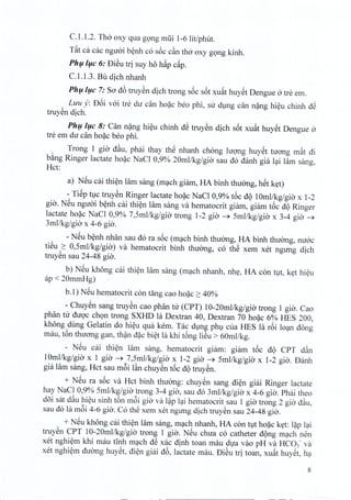 C.l.l.2. Tho oxy qua gong miii 1-6 Iit/phut.
Tat ca cac nguoi benh co soc c~n tho oxy gong kinh,
Phu /lJ-C 6: BiSu tri suy ho hap cap.
C.l.l.3. Bu dich nhanh
Phu /lJ-C 7: Sa d6 truyen dich trong s6c s6t xuat huyet Dengue 0 tre em.
Luu y: B6i voi tre du can hoac beo phi, sir dung can nang hieu chinh d~
truyen dich,
Phu /lJ-C 8: Can nang hieu chinh d~ truyen dich s6t xuat huyet Dengue 0
tre em du can hoac beo phi.
Trong 1 gio d~u, phai thay thS nhanh chong hrong huyet nrong mat di
bang Ringer lactate hoac NaCI 0,9% 20mllkg/gia sau do danh gia lai lam sang,
Rct:
a) NSu cai thien lam sang (mach giam, HA binh thuong, hSt ket)
- TiSp t1Ctruyen Ringer lactate hoac NaCI 0,9% t6c d<)Iflml/kg/gi« x 1-2
gio. NSu ngiroi benh cai thien lam sang va hematocrit giam, giam t6c d<)Ringer
lactate hoac NaCI 0,9% 7,Smllkg/gia trong 1-2 gio ~ Srnl/kg/gio x 3-4 gio ~
3mllkg/gia x 4-6 gia.
- NSu b~nh nhan sau do ra s6c (m';lch binh thuang, HA binh thuang, nuac
ti~u ~ O,Smllkg/gia) va hematocrit binh thuang, co th~ xem xet ngung dich
truYSn sau 24-48 gia.
b) NSu khong cai thi~n lam sang (m';lch nhanh, nhy, HA con t1t, kyt hi~u
ap < 20mmRg)
b.l) NSu hematocrit con tang cao ho?c ~ 40%
- Chuy~n sang truySn cao phan tu (CPT) 10-20mllkg/gia trong 1 gia. Cao
phan tu dugc ch9n trong SXHD la Dextran 40, Dextran 70 ho?c 6% RES 200,
khong dung Gelatin do hi~u qua kem. Tac d1ng ph1 cua RES la r6i lO';lndong
mau, t&nthuang gan, th?n d?c bi~t la khi t&ng liSu > 60mllkg.
- NSu cai thi~n lam sang, hematocrit giam: giam t6c d<) CPT d~n
10mllkg/gia x 1 gia ~ 7,Smllkg/gia x 1-2 gia ~ Smllkg/gia x 1-2 gia. Banh
gia lam sang, Rct sau m6i l~n chuy~n t6c d<)truySn.
+ NSu ra s6c va Rct binh thuang: chuy~n sang di~n giai Ringer lactate
hay NaCI 0,9% Smllkg/gia trong 3-4 gio', sau do 3mllkg/gia x 4-6 gia. Phai thea
d5i sat dau hi~u sinh t6n m6i gia va l?p l';lihematocrit sau 1 gia trong 2 gia d~u,
sau do la m6i 4-6 gia. Co th~ xem xet ngung dich truySn sau 24-48 gia.
+ NSu khOng cai thi~n lam sang, m';lchnhanh, HA con t1tho?c kyt: l?p l';li
truySn CPT 10-20mllkg/gia trong 1 gia. NSu chua co catheter d<)ngm';lch nen
xet nghi~m khi mau tInh m';lch d~ xac dinh toan mau dva vao pR va RC03 - va
xet nghi~m duang huySt, di~n giai d6, lactate mau. BiSu tri toan, xuat huySt, h';l
8
 