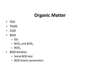 Organic Matter
• TOC
• ThOD
• COD
• BOD
– DO
– BOD3 and BOD5
– BODu
• BOD kinetics
– Serial BOD test
– BOD kinetic parameters
 