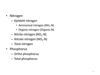 • Nitrogen
– Kjeldahl nitrogen
• Ammonical nitrogen (NH3-N)
• Organic nitrogen (Organic-N)
– Nitrite nitrogen (NO2-N)
– Nitrate nitrogen (NO3-N)
– Total nitrogen
• Phosphorus
– Ortho phosphorus
– Total phosphorus
59
 