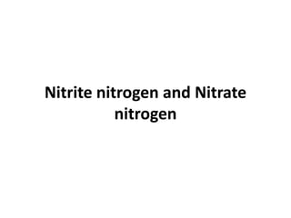 Nitrite nitrogen and Nitrate
nitrogen
 