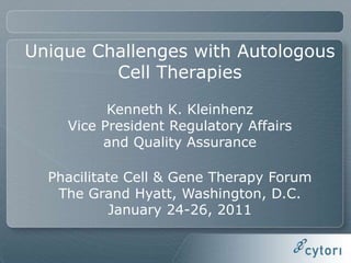 Unique Challenges with Autologous Cell Therapies Kenneth K. Kleinhenz Vice President Regulatory Affairs  and Quality Assurance Phacilitate Cell & Gene Therapy Forum  The Grand Hyatt, Washington, D.C. January 24-26, 2011 1 