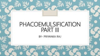 PHACOEMULSIFICATION
PART III
BY- PRIYANKA RAJ
 