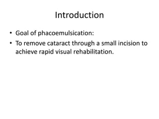 Introduction
• Goal of phacoemulsication:
• To remove cataract through a small incision to
achieve rapid visual rehabilita...