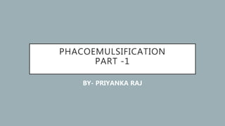 PHACOEMULSIFICATION
PART -1
BY- PRIYANKA RAJ
 