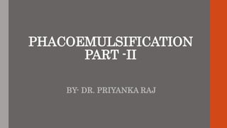 PHACOEMULSIFICATION
PART -II
BY- DR. PRIYANKA RAJ
 