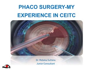 PHACO SURGERY-MY
EXPERIENCE IN CEITC
Dr. Rebeka Sultana
Junior Consultant
 