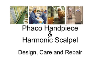 Phaco Handpiece
        &
 Harmonic Scalpel
Design, Care and Repair
 