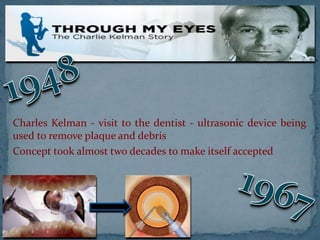Charles Kelman - visit to the dentist - ultrasonic device being
used to remove plaque and debris
Concept took almost two decades to make itself accepted
 