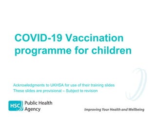 COVID-19 Vaccination
programme for children
Acknowledgments to UKHSA for use of their training slides
These slides are provisional – Subject to revision
 