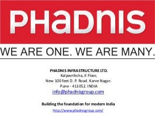 PHADNIS INFRASTRUCTURE LTD.
         Kalpavriksha, II Floor,
  New 100 feet D. P. Road. Karve Nagar.
         Pune - 411052. INDIA
     info@phadnisgroup.com

Building the foundation for modern India
      http://www.phadnisgroup.com/
 