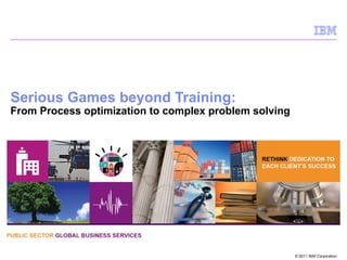 Serious Games beyond Training:
From Process optimization to complex problem solving




                                                       © 2011 IBM Corporation
 