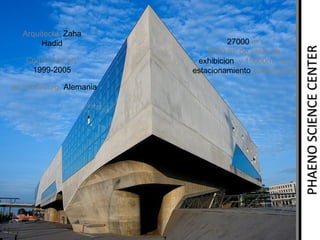 Construido en:
1999-2005
en Wolfsburg, Alemania

27000 m²:
9000 m² de salas de
exhibicion, y 15000m ² de
estacionamiento subterraneo

PHAENO SCIENCE CENTER

Arquitecta: Zaha
Hadid

 