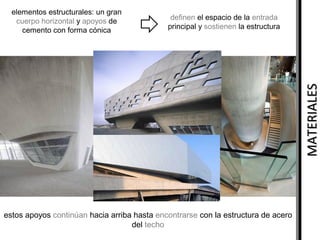 definen el espacio de la entrada
principal y sostienen la estructura

MATERIALES

elementos estructurales: un gran
cuerpo horizontal y apoyos de
cemento con forma cónica

estos apoyos continúan hacia arriba hasta encontrarse con la estructura de acero
del techo

 