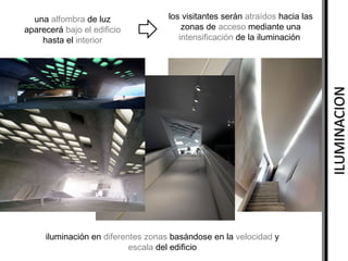 los visitantes serán atraídos hacia las
zonas de acceso mediante una
intensificación de la iluminación

ILUMINACION

una alfombra de luz
aparecerá bajo el edificio
hasta el interior

iluminación en diferentes zonas basándose en la velocidad y
escala del edificio

 