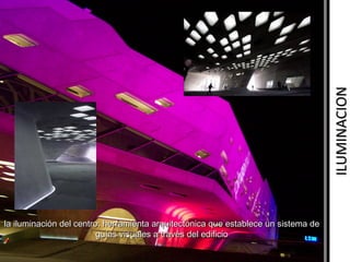 ILUMINACION
la iluminación del centro: herramienta arquitectónica que establece un sistema de
guías visuales a través del edificio

 
