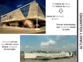 bases de hormigón
y vidrio
formas redondeadas
que se elevan desde
el suelo

alineado con las
vías del tren, es un
bloque triangular
de hormigón

ALTURAS Y VOLUMENES

16 metros de altura
150 metros de largo

 