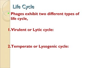 Life CycleLife Cycle
 Phages exhibit two different types of
life cycle,
1.Virulent or Lytic cycle:
2.Temperate or Lysogenic cycle:
 