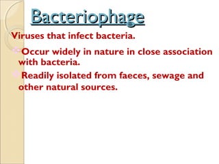 BacteriophageBacteriophage
Viruses that infect bacteria.
Occur widely in nature in close association
with bacteria.
Readily isolated from faeces, sewage and
other natural sources.
 