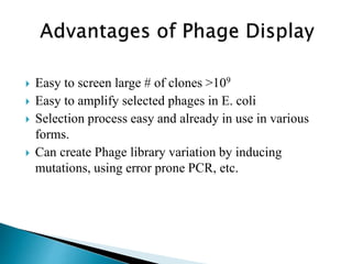  Easy to screen large # of clones >109
 Easy to amplify selected phages in E. coli
 Selection process easy and already in use in various
forms.
 Can create Phage library variation by inducing
mutations, using error prone PCR, etc.
 