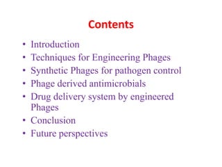 Contents
• Introduction
• Techniques for Engineering Phages
• Synthetic Phages for pathogen control
• Phage derived antimicrobials
• Drug delivery system by engineered
Phages
• Conclusion
• Future perspectives
 