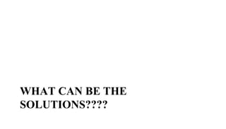 WHAT CAN BE THE
SOLUTIONS????
 