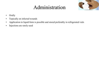 Administration
• Orally
• Topically on infected wounds
• Application in liquid form is possible and stored preferably in refrigerated vials
• Injections are rarely used
 