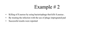 Example # 2
• Killing of S.aureus by using bacteriophage that kills S.aureus .
• By treating the infection with the use of phage impregnated pad
• Successful results were reported
 