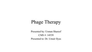 Phage Therapy
Presented by: Usman Shareef
CMS #: 14539
Presented to: Dr. Umair Ilyas
 