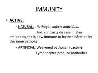 IMMUNITYACTIVE:         - NATURAL:. Pathogeninfects individual.                                 . Ind. contractsdisease, makesantibodies and isnowimmunetofurtherinfectionbythesamepathogen.         - ARTIFICIAL: Weakenedpathogen(vaccine)Lymphocytes produce antibodies.
