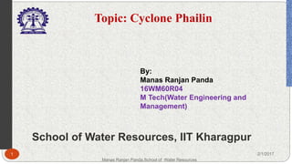 School of Water Resources, IIT Kharagpur
By:
Manas Ranjan Panda
16WM60R04
M Tech(Water Engineering and
Management)
1 2/1/2017
Manas Ranjan Panda,School of Water Resources
Topic: Cyclone Phailin
 