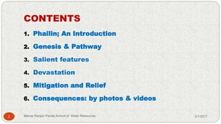 CONTENTS
1. Phailin; An Introduction
2. Genesis & Pathway
3. Salient features
4. Devastation
5. Mitigation and Relief
6. Consequences: by photos & videos
2/1/20172 Manas Ranjan Panda,School of Water Resources
 