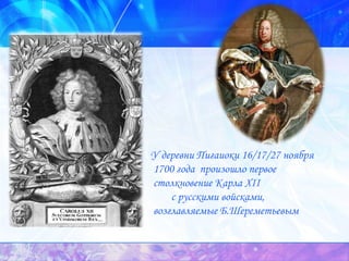 У деревни Пигаиоки 16/17/27 ноября 1700 года  произошло первое  столкновение Карла XII  с русскими войсками,  возглавляемые   Б.Шереметьевым 