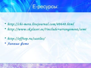 Е-ресурсы: http://chi-mera.livejournal.com/40640.html   http://www.skylaser.ee/?include=arrangement/semin  ars/2005/toila   http://offtop.ru/castles/ Личные фото 