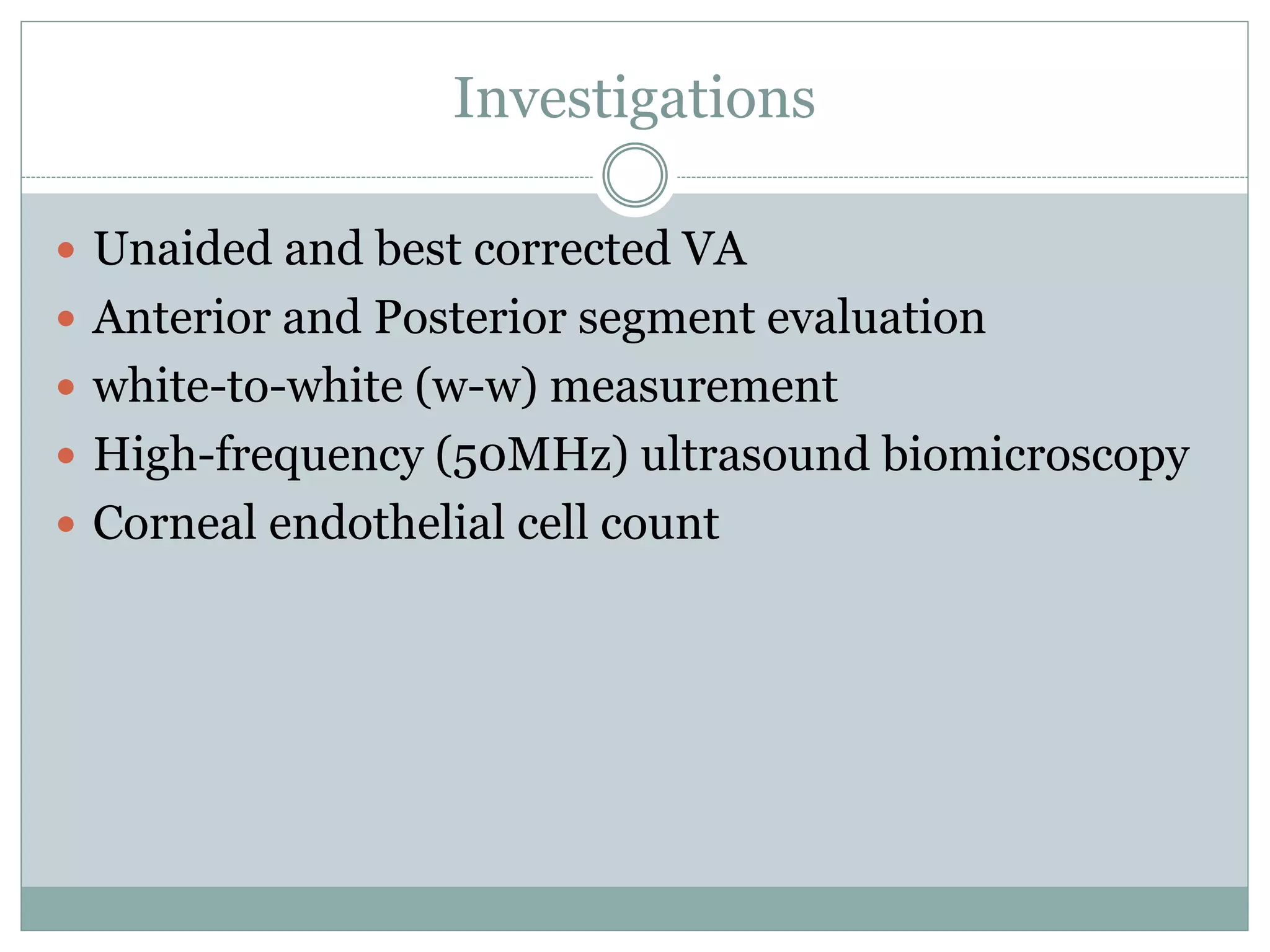 Investigations
 Unaided and best corrected VA
 Anterior and Posterior segment evaluation
 white-to-white (w-w) measurement
 High-frequency (50MHz) ultrasound biomicroscopy
 Corneal endothelial cell count
 