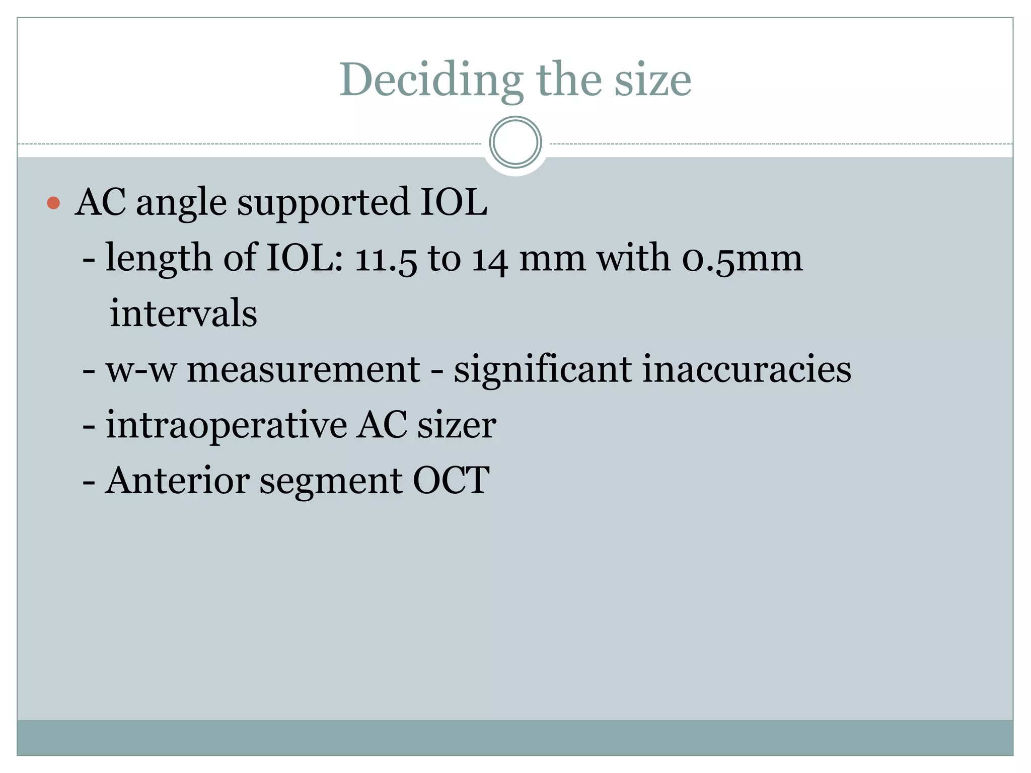 Deciding the size
 AC angle supported IOL
- length of IOL: 11.5 to 14 mm with 0.5mm
intervals
- w-w measurement - significant inaccuracies
- intraoperative AC sizer
- Anterior segment OCT
 