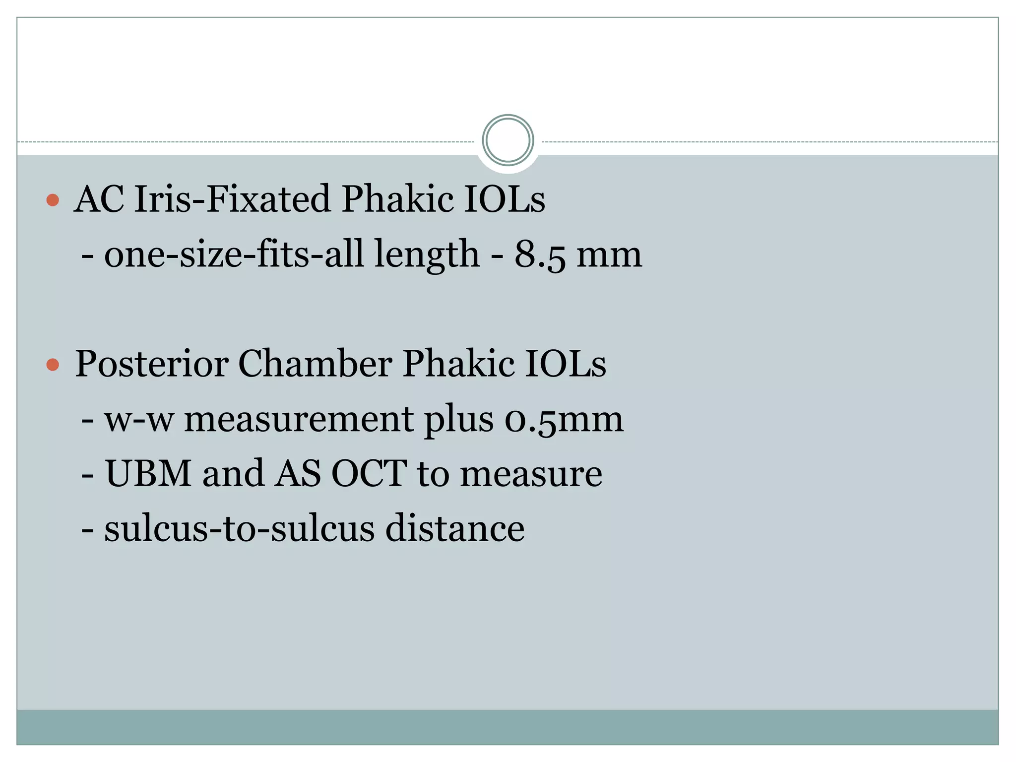  AC Iris-Fixated Phakic IOLs
- one-size-fits-all length - 8.5 mm
 Posterior Chamber Phakic IOLs
- w-w measurement plus 0.5mm
- UBM and AS OCT to measure
- sulcus-to-sulcus distance
 