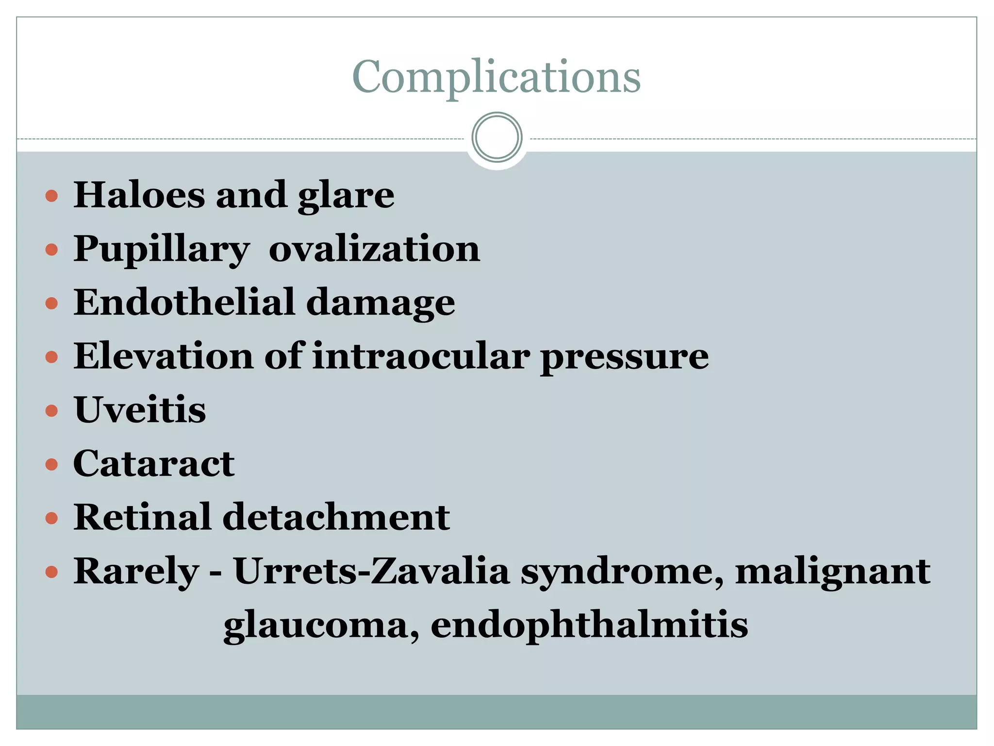Complications
 Haloes and glare
 Pupillary ovalization
 Endothelial damage
 Elevation of intraocular pressure
 Uveitis
 Cataract
 Retinal detachment
 Rarely - Urrets-Zavalia syndrome, malignant
glaucoma, endophthalmitis
 