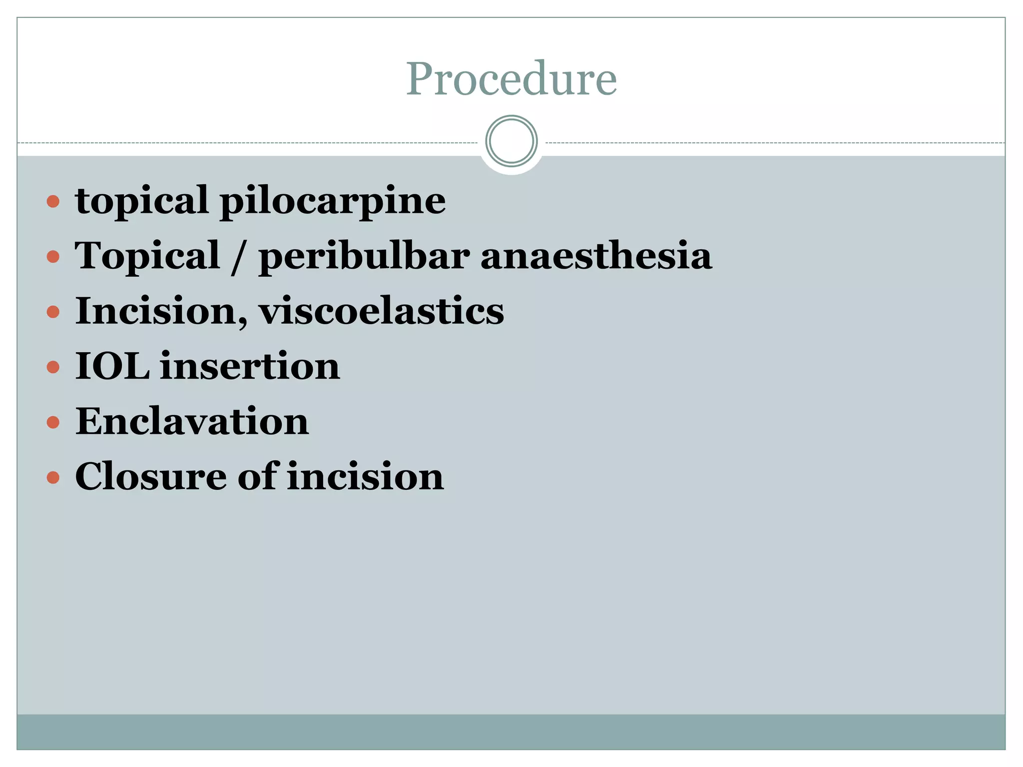 Procedure
 topical pilocarpine
 Topical / peribulbar anaesthesia
 Incision, viscoelastics
 IOL insertion
 Enclavation
 Closure of incision
 