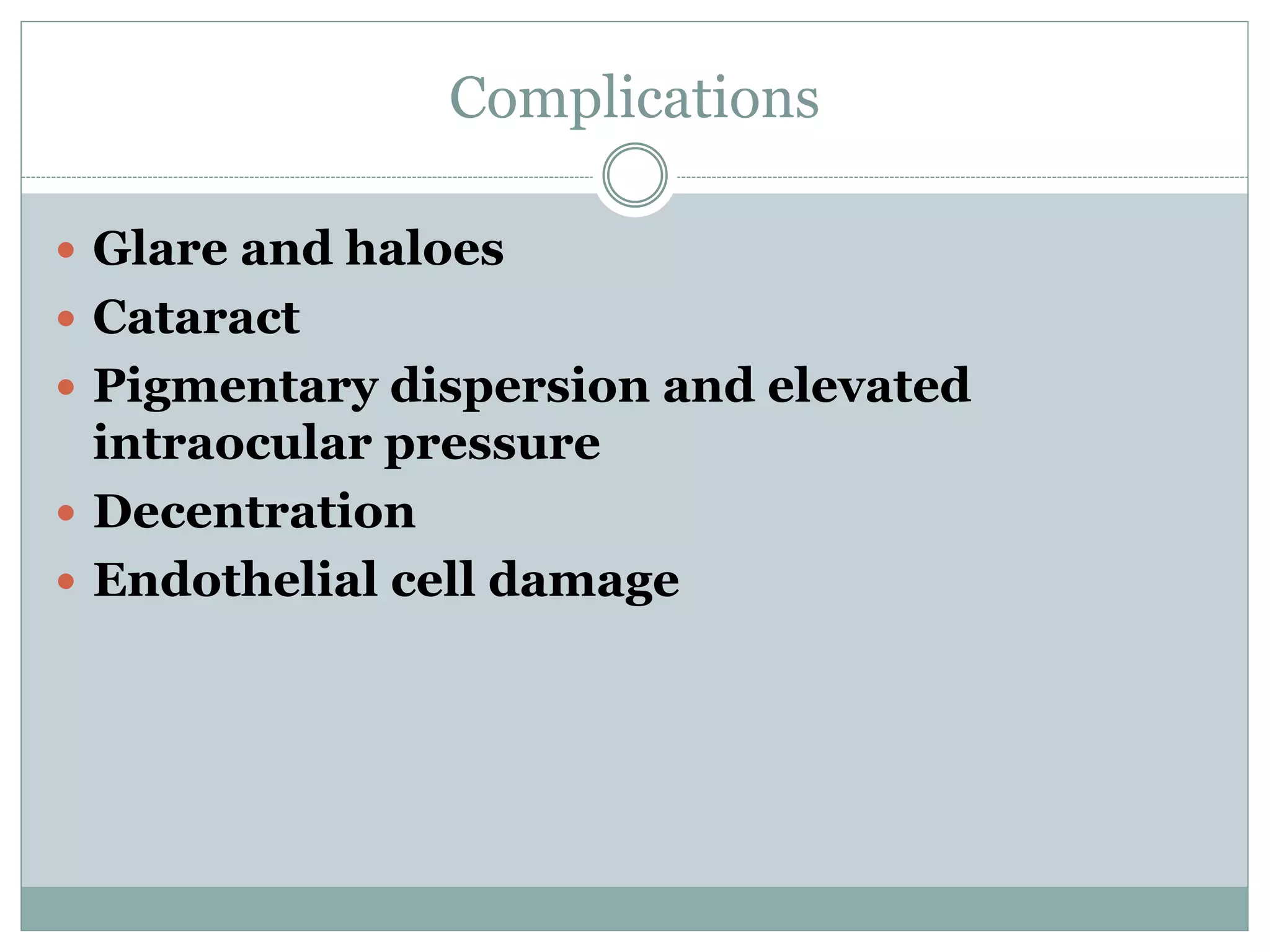 Complications
 Glare and haloes
 Cataract
 Pigmentary dispersion and elevated
intraocular pressure
 Decentration
 Endothelial cell damage
 