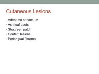Cutaneous Lesions
• Adenoma sebaceum
• Ash leaf spots
• Shagreen patch
• Confetti lesions
• Periangual fibroma
 