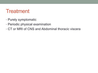 Treatment
• Purely symptomatic
• Periodic physical examination
• CT or MRI of CNS and Abdominal thoracic viscera
 