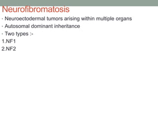Neurofibromatosis
• Neuroectodermal tumors arising within multiple organs
• Autosomal dominant inheritance
• Two types :-
1.NF1
2.NF2
 