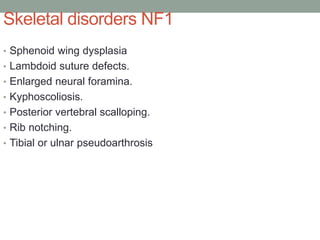 Skeletal disorders NF1
• Sphenoid wing dysplasia
• Lambdoid suture defects.
• Enlarged neural foramina.
• Kyphoscoliosis.
• Posterior vertebral scalloping.
• Rib notching.
• Tibial or ulnar pseudoarthrosis
 