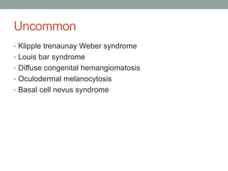 Uncommon
• Klipple trenaunay Weber syndrome
• Louis bar syndrome
• Diffuse congenital hemangiomatosis
• Oculodermal melanocytosis
• Basal cell nevus syndrome
 
