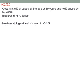 RCC
• Occurs in 5% of cases by the age of 30 years and 40% cases by
60 years
• Bilateral in 75% cases
• No dermatological lesions seen in VHLS
 