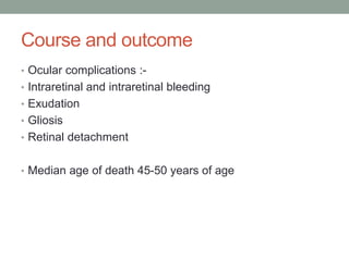Course and outcome
• Ocular complications :-
• Intraretinal and intraretinal bleeding
• Exudation
• Gliosis
• Retinal detachment
• Median age of death 45-50 years of age
 